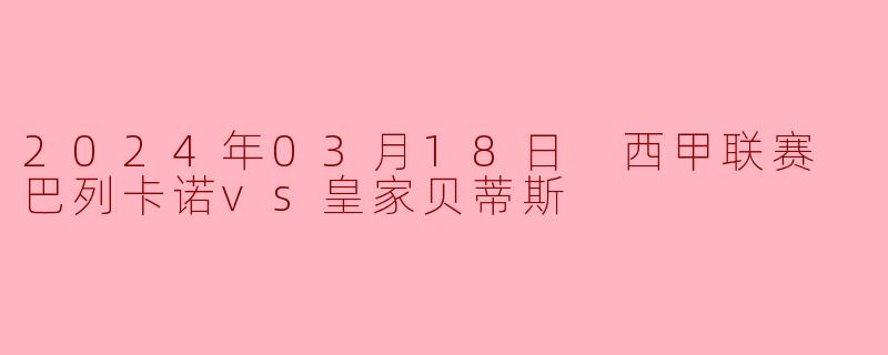 2024年03月18日 西甲联赛 巴列卡诺vs皇家贝蒂斯